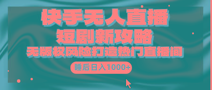(9918期)快手无人直播短剧新攻略，合规无版权风险，打造热门直播间，睡后日入1000+-腾渊网创