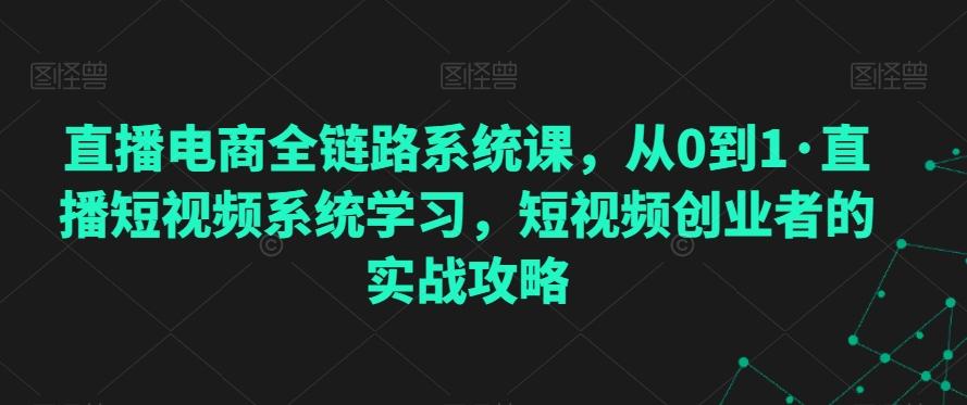 直播电商全链路系统课，从0到1·直播短视频系统学习，短视频创业者的实战攻略-腾渊网创