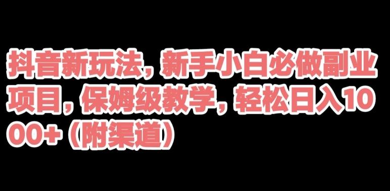 抖音新玩法，新手小白必做副业项目，保姆级教学，轻松日入1000+（附渠道）-腾渊网创