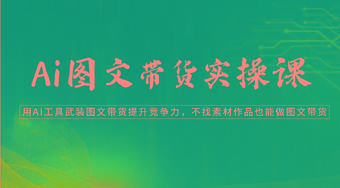 Ai图文带货实操课-用AI工具武装图文带货提升竞争力，不找素材作品也能做图文带货-腾渊论坛