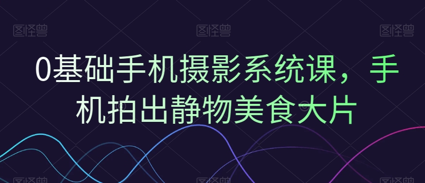0基础手机摄影系统课，手机拍出静物美食大片-腾渊网创