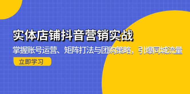 实体店铺抖音营销实战：掌握账号运营、矩阵打法与团购策略，引爆同城流量-腾渊网创
