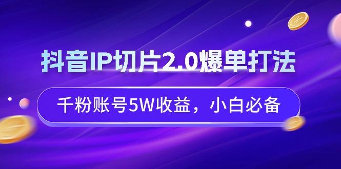 抖音IP切片2.0爆单打法，千粉账号5W收益，小白必备-腾渊网创