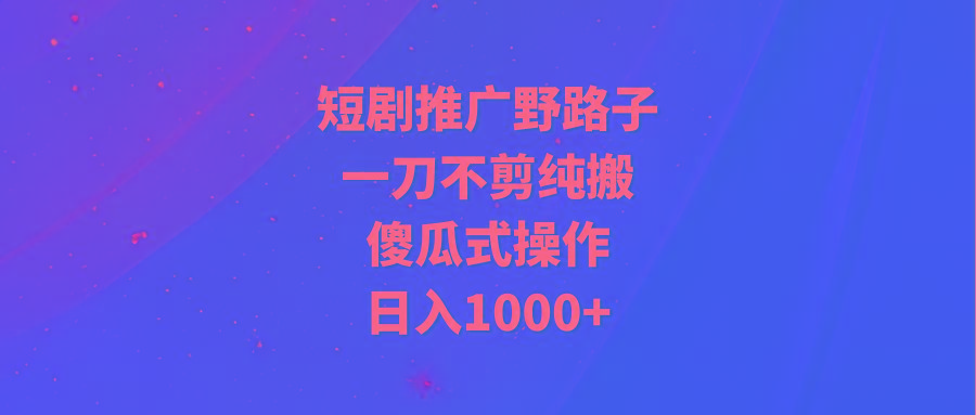 (9586期)短剧推广野路子，一刀不剪纯搬运，傻瓜式操作，日入1000+-腾渊网创
