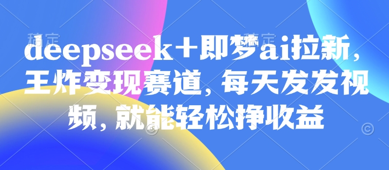 原客单价998的deepseek+即梦ai拉新，王炸变现赛道，每天发发视频，就能轻松挣收益-腾渊论坛