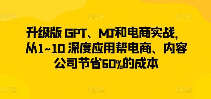 升级版 GPT、MJ和电商实战，从1~10 深度应用帮电商、内容公司节省60%的成本-腾渊论坛
