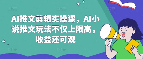 AI推文剪辑实操课，AI小说推文玩法不仅上限高，收益还可观-腾渊网创