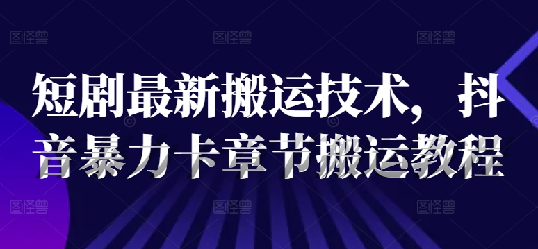 短剧最新搬运技术，抖音暴力卡章节搬运教程-腾渊网创