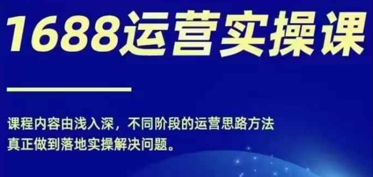 1688实操运营课，零基础学会1688实操运营，电商年入百万不是梦-腾渊网创
