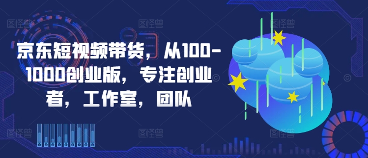 京东短视频带货，从100-1000创业版，专注创业者，工作室，团队-腾渊论坛