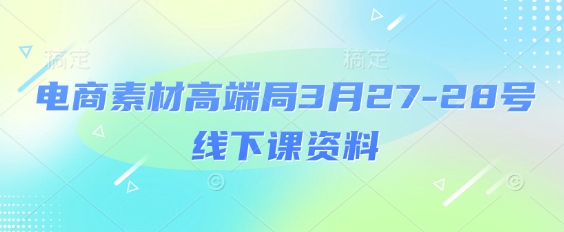 电商素材高端局3月27-28号线下课资料，全程场记+100多张ppt图片+重点视频+课程思维导图+录音带字幕-腾渊论坛