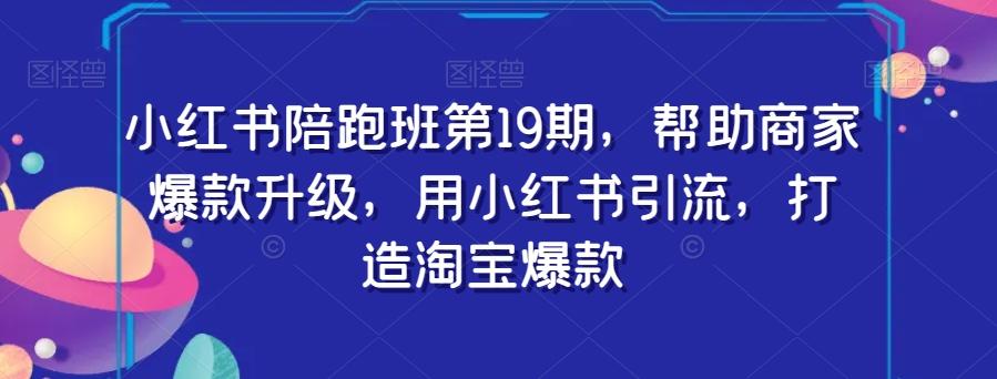 小红书陪跑班第19期，帮助商家爆款升级，用小红书引流，打造淘宝爆款-腾渊网创