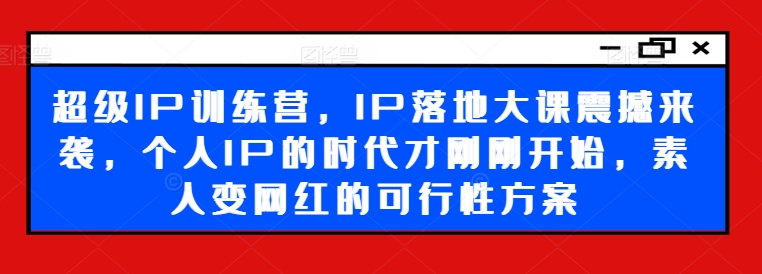 超级IP训练营，IP落地大课震撼来袭，个人IP的时代才刚刚开始，素人变网红的可行性方案-腾渊网创