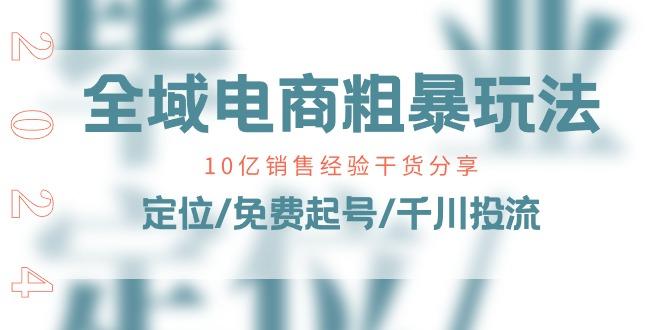 全域电商-粗暴玩法课：10亿销售经验干货分享！定位/免费起号/千川投流-腾渊网创