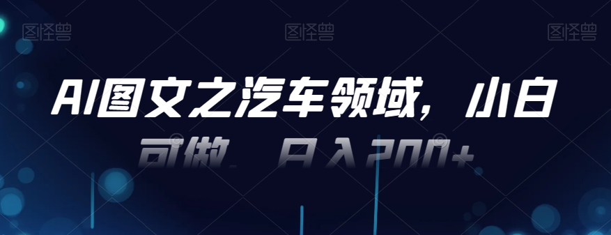 AI图文之汽车领域，小白可做，日入200+-腾渊论坛