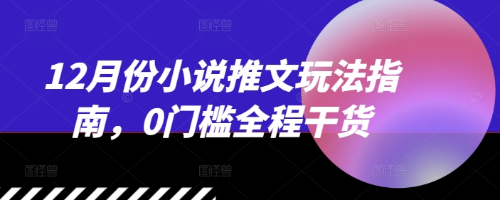 12月份小说推文玩法指南，0门槛全程干货-腾渊网创