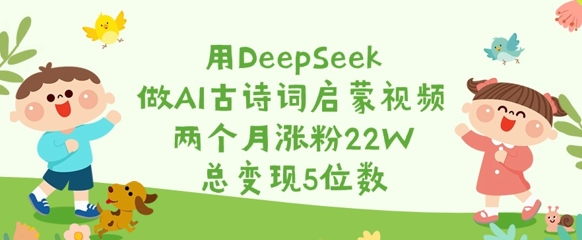 用DeepSeek做AI古诗词启蒙视频，两个月涨粉22W，总变现5位数-腾渊网创