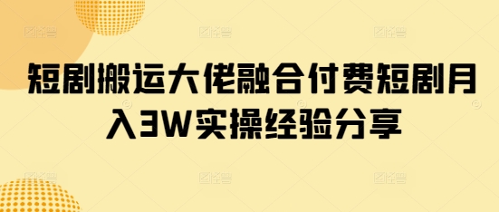 短剧搬运大佬融合付费短剧月入3W实操经验分享-腾渊网创