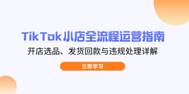 TikTok小店全流程运营指南，开店选品、发货回款与违规处理详解-腾渊网创