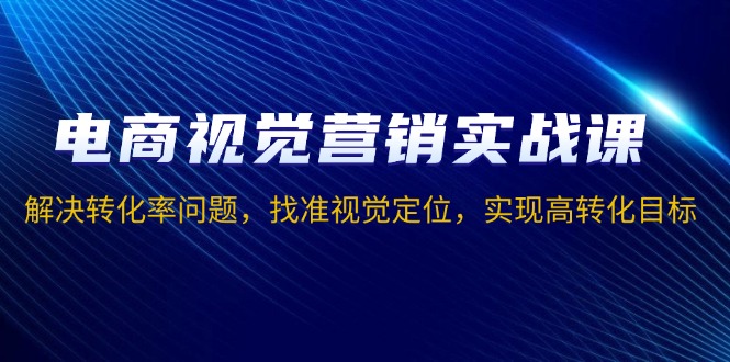电商视觉营销实战课，解决转化率问题，找准视觉定位，实现高转化目标-腾渊论坛