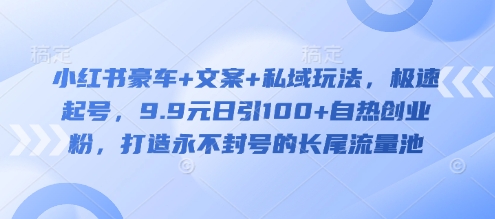 小红书豪车+文案+私域玩法，极速起号，9.9元日引100+自热创业粉，打造永不封号的长尾流量池-腾渊网创