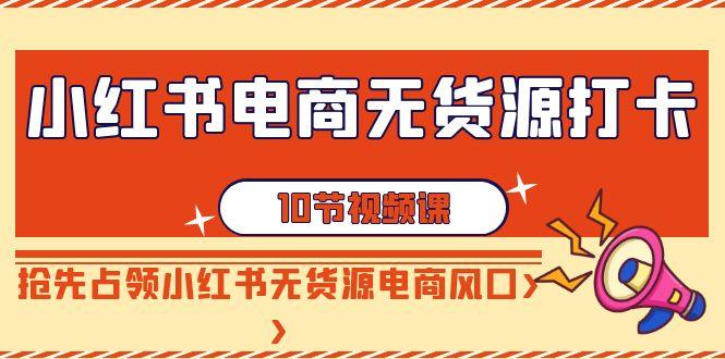小红书电商-无货源打卡，抢先占领小红书无货源电商风口(10节课)-腾渊论坛