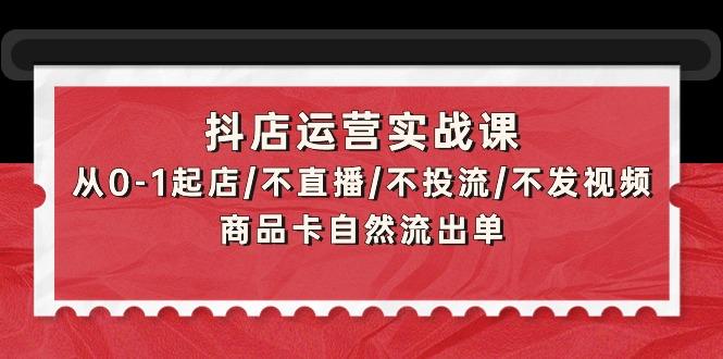 (9705期)抖店运营实战课：从0-1起店/不直播/不投流/不发视频/商品卡自然流出单-腾渊网创