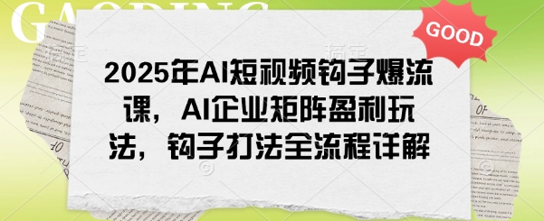 2025年AI短视频钩子爆流课，AI企业矩阵盈利玩法，钩子打法全流程详解-腾渊网创