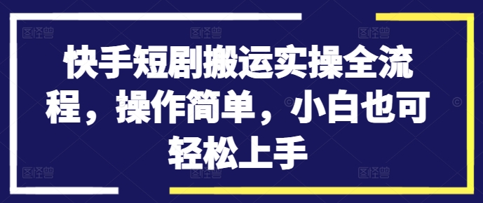 快手短剧搬运实操全流程，操作简单，小白也可轻松上手-腾渊网创