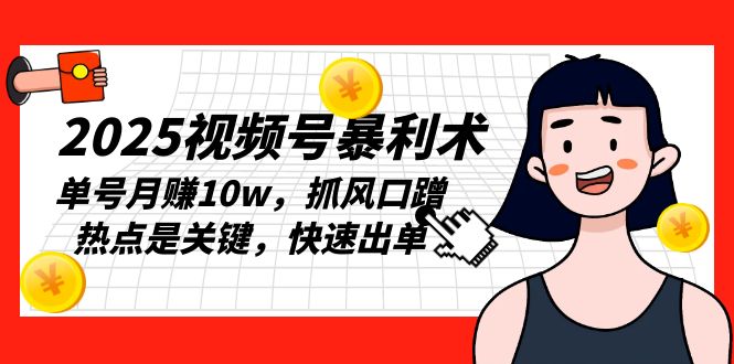 2025视频号暴利术，单号月赚10w，抓风口蹭热点是关键，快速出单-腾渊网创
