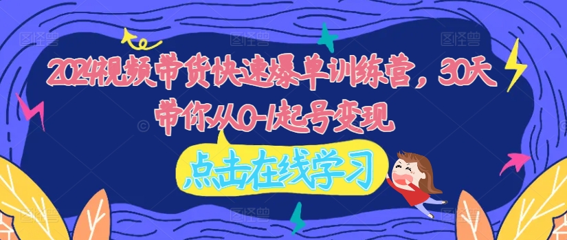 2024视频带货快速爆单训练营，30天带你从0-1起号变现-腾渊论坛