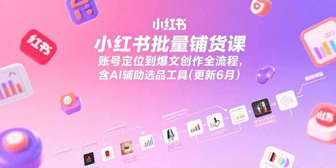 小红书批量铺货课，账号定位到爆文创作全流程，含AI辅助选品工具(更新6月-腾渊网创