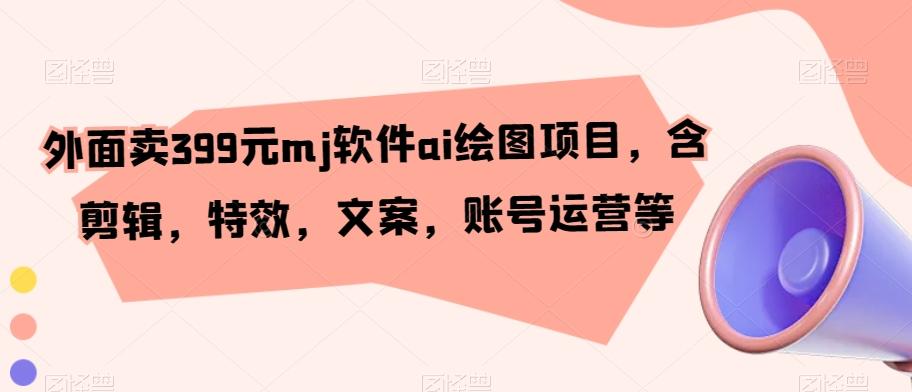 外面卖399元mj软件ai绘图项目，含剪辑，特效，文案，账号运营等-腾渊论坛