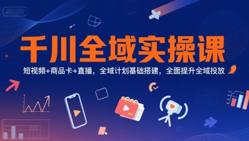 千川全域实操课，短视频+商品卡+直播，全域计划基础搭建，全面提升全域投放-腾渊网创