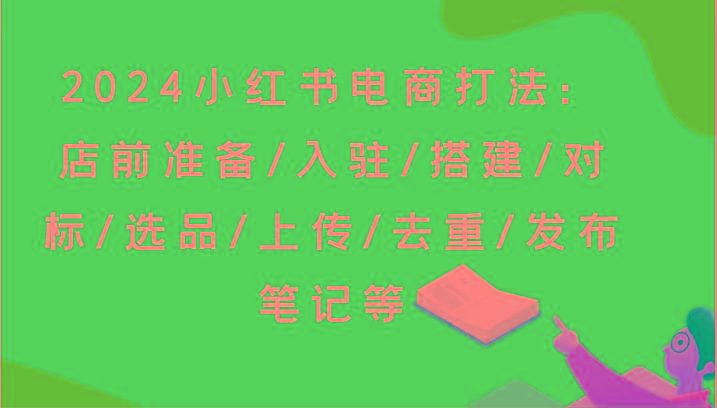 2024小红书电商打法：店前准备/入驻/搭建/对标/选品/上传/去重/发布笔记等-腾渊网创