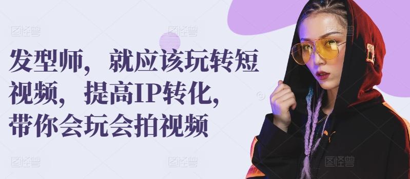 发型师，就应该玩转短视频，提高IP转化，带你会玩会拍视频-腾渊网创