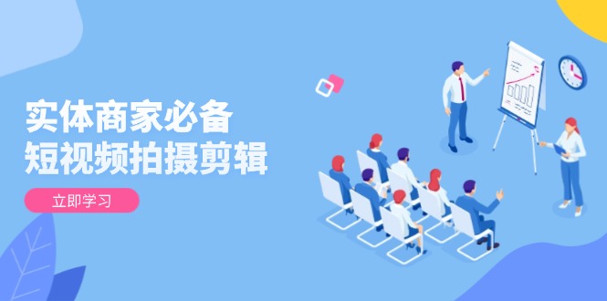 实体商家必备！短视频拍摄剪辑，从基础到进阶 全面提升视频质量与获客效果-腾渊网创