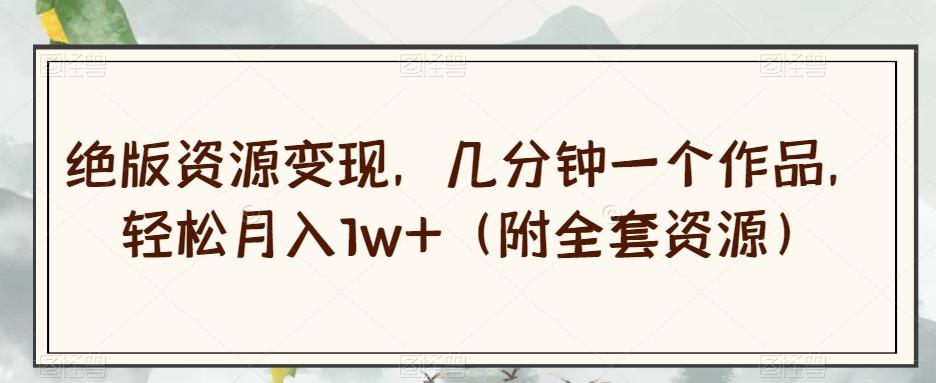 绝版资源变现，几分钟一个作品，轻松月入1w+（附全套资源）【揭秘】-腾渊网创