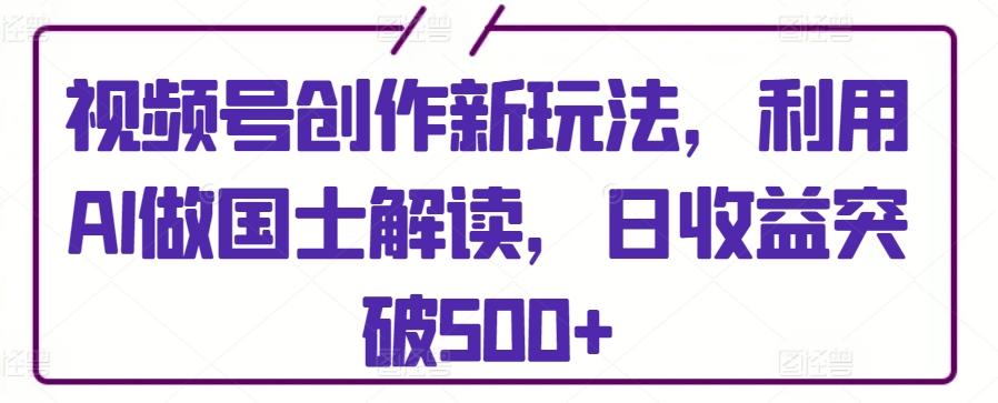 视频号创作新玩法，利用AI做国士解读，日收益突破500+【揭秘】-腾渊网创