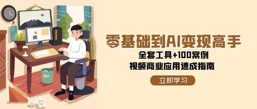 零基础到AI变现高手，全套工具+100案例，视频商业应用速成指南-腾渊网创