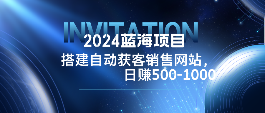 2024蓝海项目，搭建销售网站，自动获客，日赚500-1000-腾渊论坛