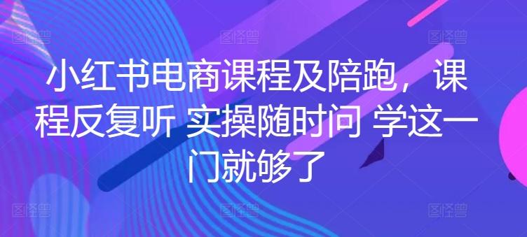 小红书电商课程及陪跑，课程反复听 实操随时问 学这一门就够了-腾渊论坛