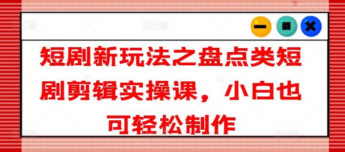 短剧新玩法之盘点类短剧剪辑实操课，小白也可轻松制作-腾渊论坛