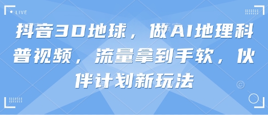 抖音3D地球，做AI地理科普视频，流量拿到手软，伙伴计划新玩法-腾渊论坛