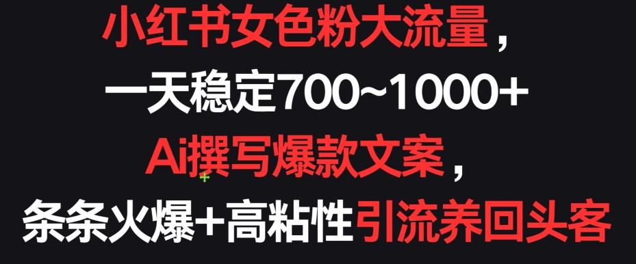 小红书女色粉大流量，一天稳定700~1000+  Ai撰写爆款文案，条条火爆+高粘性引流养回头客【揭秘】-腾渊网创