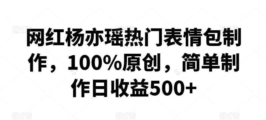 网红杨亦瑶热门表情包制作，100%原创，简单制作日收益500+【揭秘】-腾渊网创