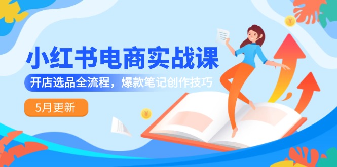 小红书电商实战课-5月更新，开店选品全流程，爆款笔记创作技巧-腾渊网创