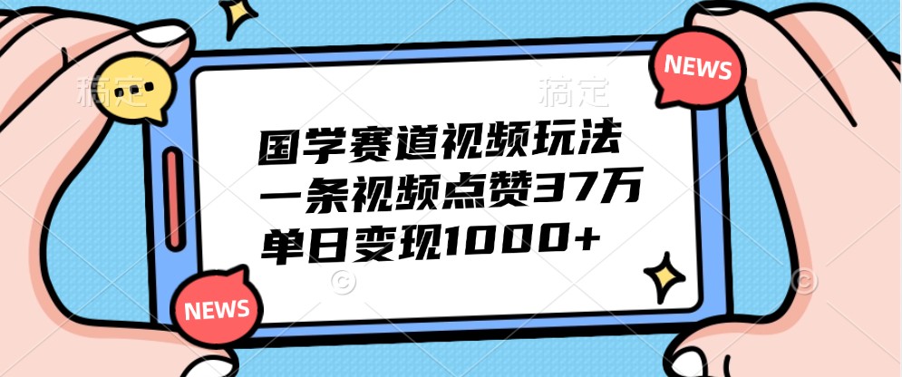 国学赛道视频玩法，一条视频点赞37万，单日变现1000+-腾渊网创