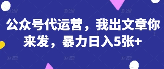 公众号代运营，我出文章你来发，暴力日入5张+【揭秘】-腾渊网创