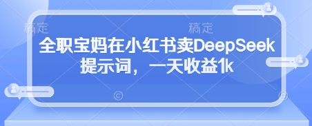 全职宝妈在小红书卖DeepSeek提示词，一天收益1k-腾渊网创